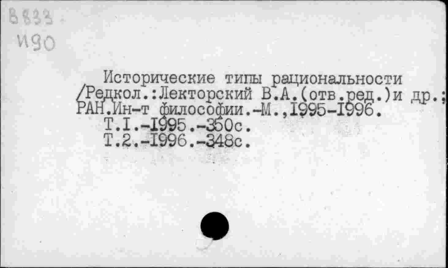 ﻿Исторические типы рациональности /Редкол.:Лекторекий В.А.(отв.ред.)и др.; РАНГИн-т философии. 41.,1995-1996.
Т.1.-1§95.-Зб0с.
Т.2.-1996.-348с.